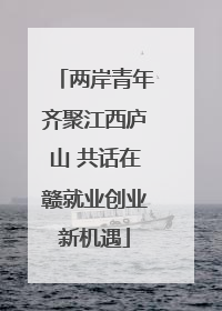两岸青年齐聚江西庐山 共话在赣就业创业新机遇
