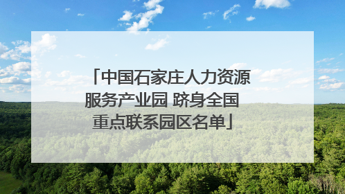 中国石家庄人力资源服务产业园 跻身全国重点联系园区名单