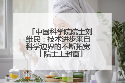 中国科学院院士刘维民：技术进步来自科学边界的不断拓宽丨院士上封面