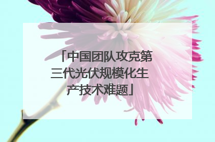 中国团队攻克第三代光伏规模化生产技术难题