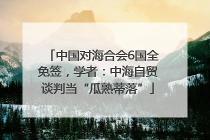 中国对海合会6国全免签，学者：中海自贸谈判当“瓜熟蒂落”