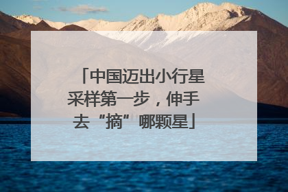 中国迈出小行星采样第一步，伸手去“摘”哪颗星