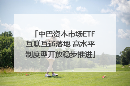 中巴资本市场ETF互联互通落地 高水平制度型开放稳步推进
