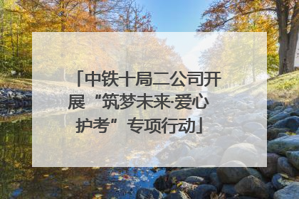 中铁十局二公司开展“筑梦未来·爱心护考”专项行动