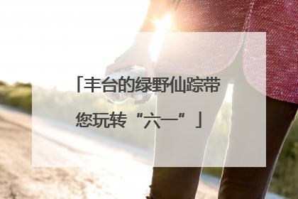 丰台的绿野仙踪带您玩转“六一”