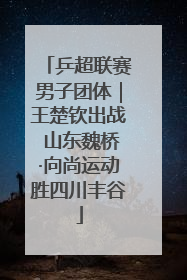 乒超联赛男子团体｜王楚钦出战 山东魏桥·向尚运动胜四川丰谷