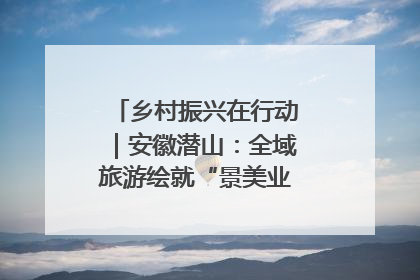 乡村振兴在行动｜安徽潜山：全域旅游绘就“景美业兴民富”新画卷