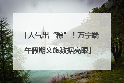 人气出“粽”！万宁端午假期文旅数据亮眼