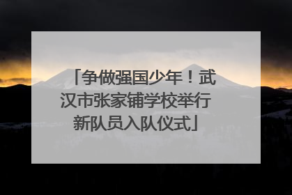 争做强国少年！武汉市张家铺学校举行新队员入队仪式