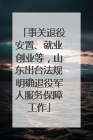 事关退役安置、就业创业等，山东出台法规明确退役军人服务保障工作