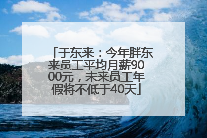 于东来：今年胖东来员工平均月薪9000元，未来员工年假将不低于40天