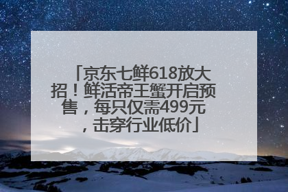 京东七鲜618放大招！鲜活帝王蟹开启预售，每只仅需499元，击穿行业低价