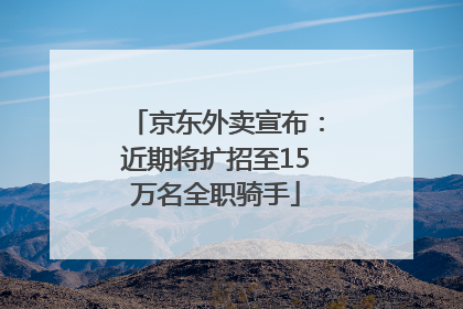 京东外卖宣布：近期将扩招至15万名全职骑手