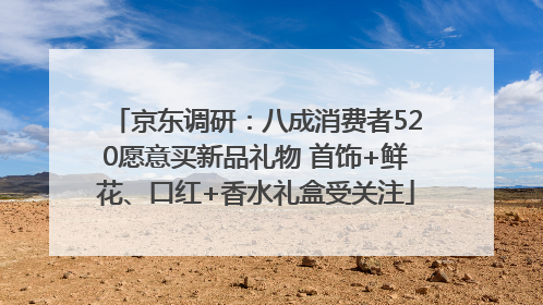 京东调研：八成消费者520愿意买新品礼物 首饰+鲜花、口红+香水礼盒受关注