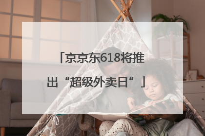 京京东618将推出“超级外卖日”