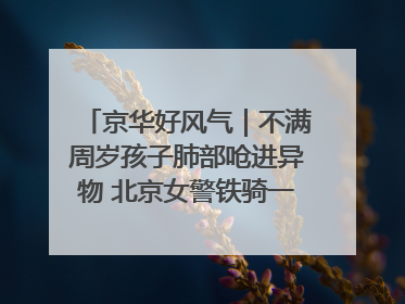 京华好风气｜不满周岁孩子肺部呛进异物 北京女警铁骑一路警灯护送