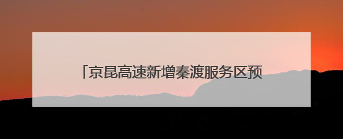 京昆高速新增秦渡服务区预计9月开放 打造西北首个新田园主义交旅融合标杆