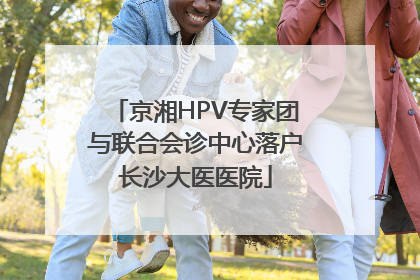 京湘HPV专家团与联合会诊中心落户长沙大医医院