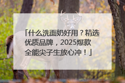 什么洗面奶好用？精选优质品牌，2025爆款全能尖子生放心冲！