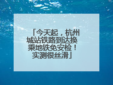 今天起，杭州城站铁路到达换乘地铁免安检！实测很丝滑