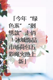 今年“绿色系”“刺绣款”走俏！冰城饰品市场荷包五彩绳火热上新