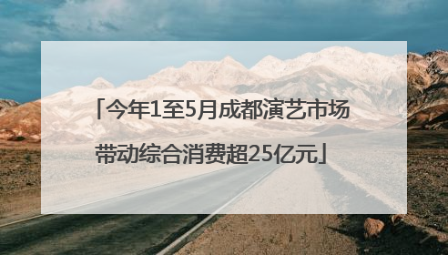 今年1至5月成都演艺市场带动综合消费超25亿元