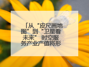 从“皮尺画地图”到“卫星看未来” 时空服务产业产值将形成万亿级市场