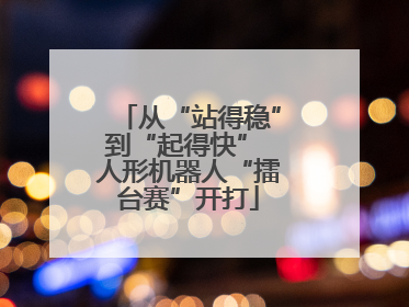 从“站得稳”到“起得快” 人形机器人“擂台赛”开打