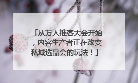 从万人推客大会开始，内容生产者正在改变私域选品会的玩法！