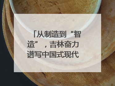 从制造到“智造”，吉林奋力谱写中国式现代化新篇章