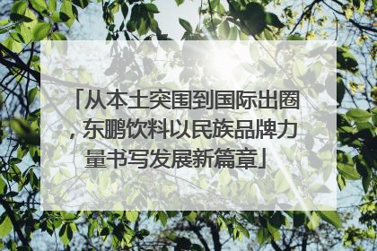 从本土突围到国际出圈，东鹏饮料以民族品牌力量书写发展新篇章