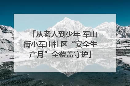 从老人到少年 军山街小军山社区“安全生产月”全覆盖守护