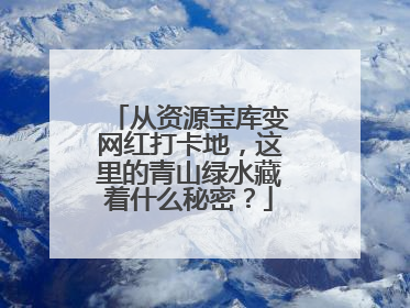 从资源宝库变网红打卡地，这里的青山绿水藏着什么秘密？