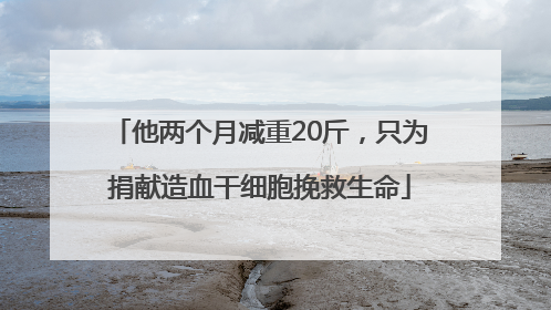 他两个月减重20斤，只为捐献造血干细胞挽救生命