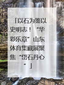 以石为鉴以史明志！“华彩乐章”山东体育集藏展聚焦“岱石丹心”