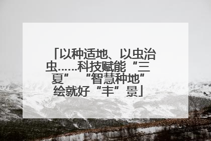 以种适地、以虫治虫……科技赋能“三夏” “智慧种地”绘就好“丰”景