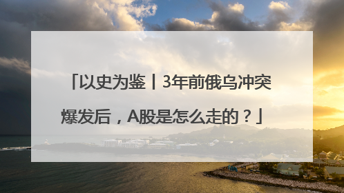 以史为鉴丨3年前俄乌冲突爆发后，A股是怎么走的？