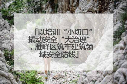 以培训“小切口”撬动安全“大治理”，雁峰区筑牢建筑领域安全防线