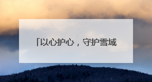以心护心，守护雪域高原“生命之脉”