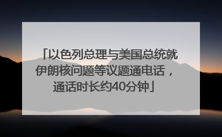 以色列总理与美国总统就伊朗核问题等议题通电话，通话时长约40分钟