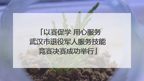 以赛促学 用心服务 武汉市退役军人服务技能竞赛决赛成功举行