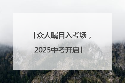众人瞩目入考场，2025中考开启