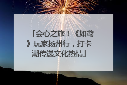 会心之旅！《如鸢》玩家扬州行，打卡潮传递文化热情
