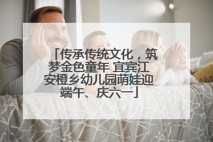 传承传统文化，筑梦金色童年 宜宾江安橙乡幼儿园萌娃迎端午、庆六一