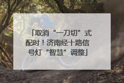 取消“一刀切”式配时！济南经十路信号灯“智慧”调整