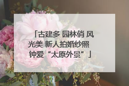 古建多 园林俏 风光美 新人拍婚纱照 钟爱“太原外景”