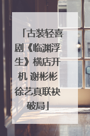 古装轻喜剧《临渊浮生》横店开机 谢彬彬徐艺真联袂破局
