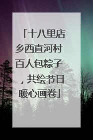 十八里店乡西直河村百人包粽子，共绘节日暖心画卷