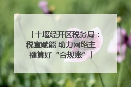 十堰经开区税务局：税宣赋能 助力网络主播算好“合规账”