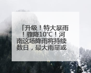 升级！特大暴雨！骤降10℃！河南这场降雨将持续数日，最大雨量或破300毫米极端纪录